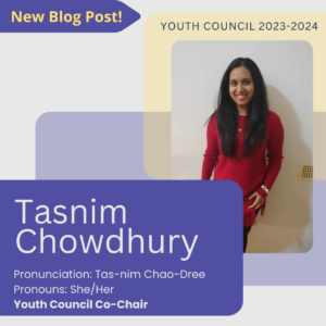 New Blog Post!
Tasnim Chowdhury
Pronunciation: Tas-nim Chao-Dree
Pronouns: She/Her
Youth Council Co-Chair
